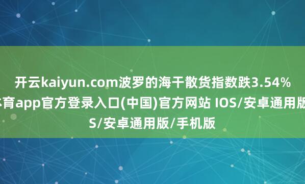 开云kaiyun.com波罗的海干散货指数跌3.54%-kai云体育app官方登录入口(中国)官方网站 IOS/安卓通用版/手机版