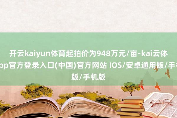 开云kaiyun体育起拍价为948万元/亩-kai云体育app官方登录入口(中国)官方网站 IOS/安卓通用版/手机版