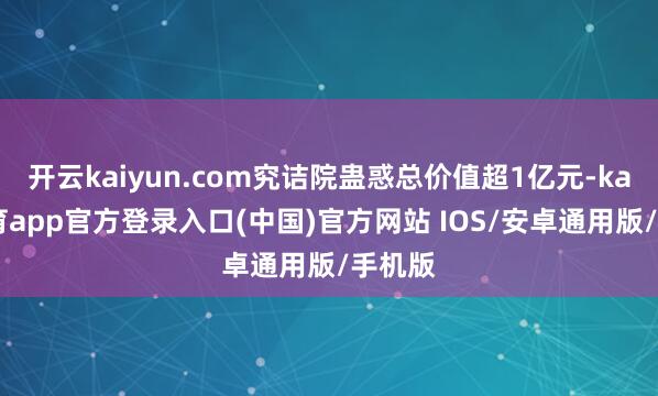 开云kaiyun.com究诘院蛊惑总价值超1亿元-kai云体育app官方登录入口(中国)官方网站 IOS/安卓通用版/手机版