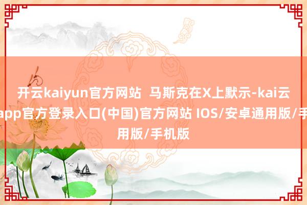 开云kaiyun官方网站 马斯克在X上默示-kai云体育app官方登录入口(中国)官方网站 IOS/安卓通用版/手机版