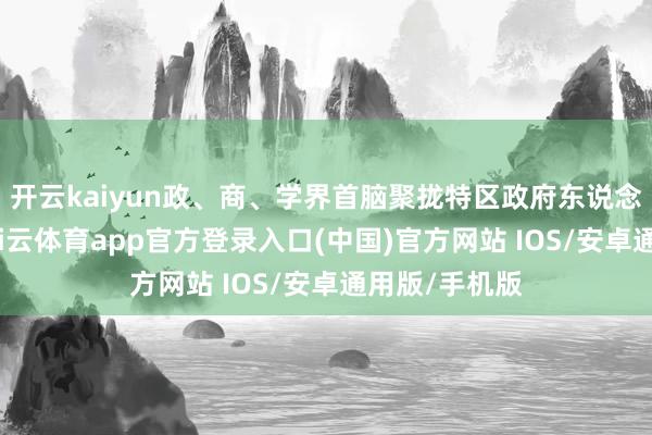 开云kaiyun政、商、学界首脑聚拢特区政府东说念主才政策-kai云体育app官方登录入口(中国)官方网站 IOS/安卓通用版/手机版