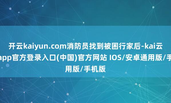 开云kaiyun.com消防员找到被困行家后-kai云体育app官方登录入口(中国)官方网站 IOS/安卓通用版/手机版