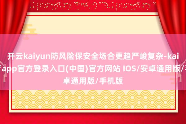 开云kaiyun防风险保安全场合更趋严峻复杂-kai云体育app官方登录入口(中国)官方网站 IOS/安卓通用版/手机版