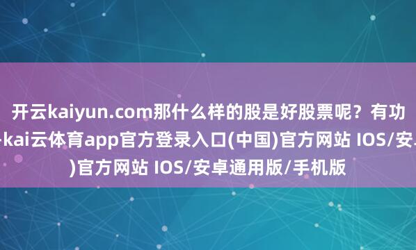 开云kaiyun.com那什么样的股是好股票呢？有功绩复旧的是好股-kai云体育app官方登录入口(中国)官方网站 IOS/安卓通用版/手机版
