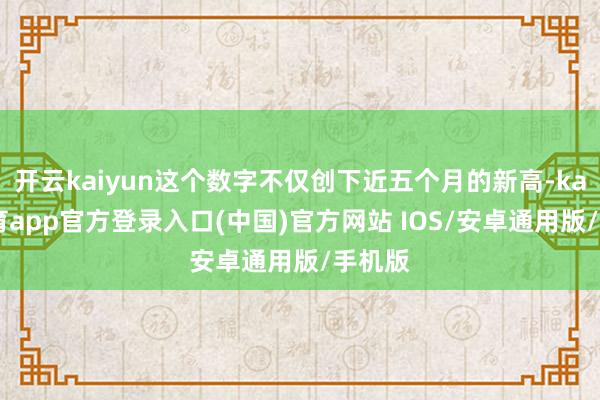 开云kaiyun这个数字不仅创下近五个月的新高-kai云体育app官方登录入口(中国)官方网站 IOS/安卓通用版/手机版