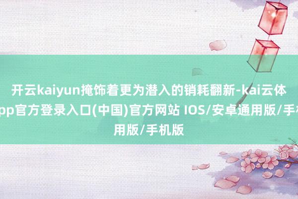 开云kaiyun掩饰着更为潜入的销耗翻新-kai云体育app官方登录入口(中国)官方网站 IOS/安卓通用版/手机版