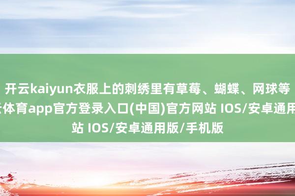 开云kaiyun衣服上的刺绣里有草莓、蝴蝶、网球等元素-kai云体育app官方登录入口(中国)官方网站 IOS/安卓通用版/手机版