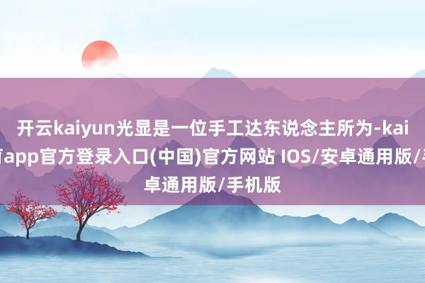 开云kaiyun光显是一位手工达东说念主所为-kai云体育app官方登录入口(中国)官方网站 IOS/安卓通用版/手机版
