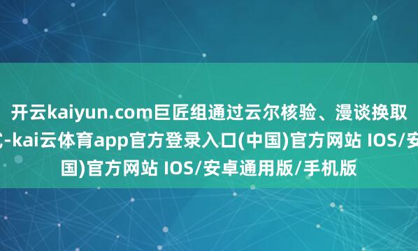 开云kaiyun.com巨匠组通过云尔核验、漫谈换取、现场核查等方式-kai云体育app官方登录入口(中国)官方网站 IOS/安卓通用版/手机版