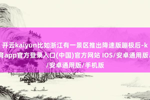 开云kaiyun比如浙江有一景区推出降速版蹦极后-kai云体育app官方登录入口(中国)官方网站 IOS/安卓通用版/手机版