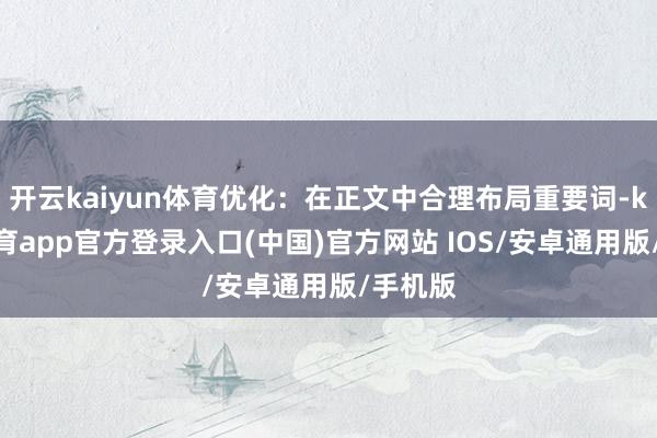 开云kaiyun体育优化：在正文中合理布局重要词-kai云体育app官方登录入口(中国)官方网站 IOS/安卓通用版/手机版
