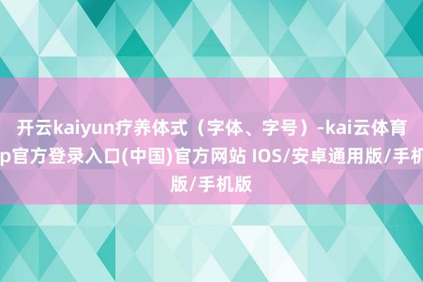 开云kaiyun疗养体式（字体、字号）-kai云体育app官方登录入口(中国)官方网站 IOS/安卓通用版/手机版