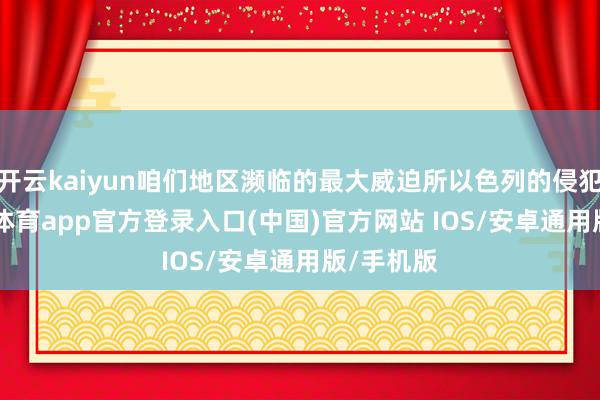 开云kaiyun咱们地区濒临的最大威迫所以色列的侵犯”-kai云体育app官方登录入口(中国)官方网站 IOS/安卓通用版/手机版