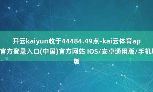 开云kaiyun收于44484.49点-kai云体育app官方登录入口(中国)官方网站 IOS/安卓通用版/手机版