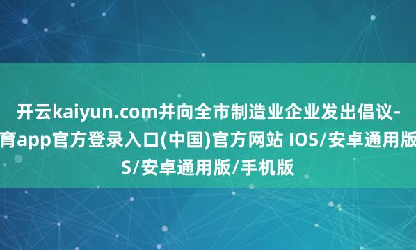 开云kaiyun.com并向全市制造业企业发出倡议-kai云体育app官方登录入口(中国)官方网站 IOS/安卓通用版/手机版