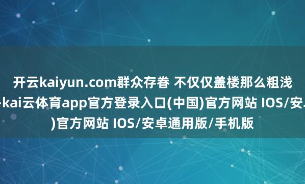 开云kaiyun.com群众存眷 不仅仅盖楼那么粗浅不外话又说总结-kai云体育app官方登录入口(中国)官方网站 IOS/安卓通用版/手机版