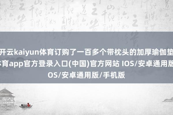 开云kaiyun体育订购了一百多个带枕头的加厚瑜伽垫-kai云体育app官方登录入口(中国)官方网站 IOS/安卓通用版/手机版