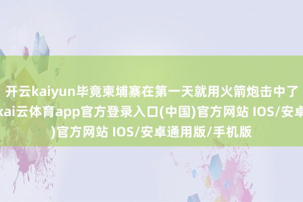 开云kaiyun毕竟柬埔寨在第一天就用火箭炮击中了泰国的子民区-kai云体育app官方登录入口(中国)官方网站 IOS/安卓通用版/手机版