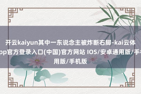 开云kaiyun其中一东说念主被炸断右脚-kai云体育app官方登录入口(中国)官方网站 IOS/安卓通用版/手机版