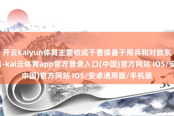 开云kaiyun体育主要收成于曹操善于用兵和对敌东说念主心计的把抓-kai云体育app官方登录入口(中国)官方网站 IOS/安卓通用版/手机版