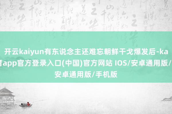 开云kaiyun有东说念主还难忘朝鲜干戈爆发后-kai云体育app官方登录入口(中国)官方网站 IOS/安卓通用版/手机版