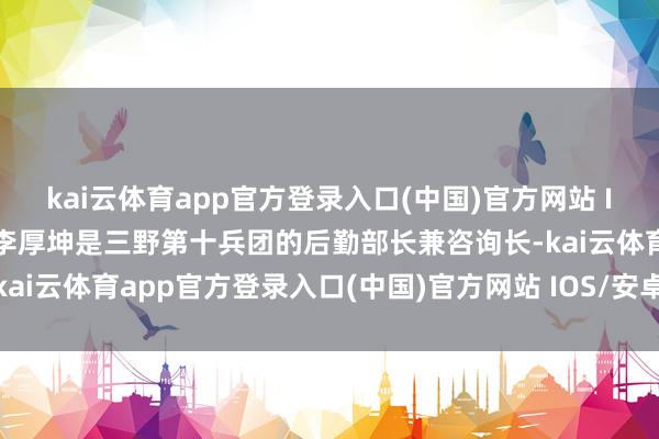 kai云体育app官方登录入口(中国)官方网站 IOS/安卓通用版/手机版李厚坤是三野第十兵团的后勤部长兼咨询长-kai云体育app官方登录入口(中国)官方网站 IOS/安卓通用版/手机版