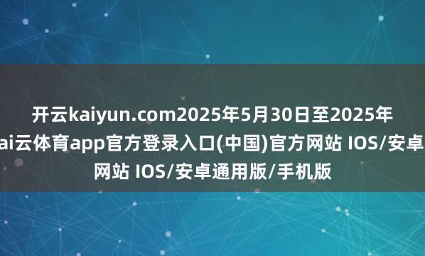 开云kaiyun.com2025年5月30日至2025年8月5日历间-kai云体育app官方登录入口(中国)官方网站 IOS/安卓通用版/手机版