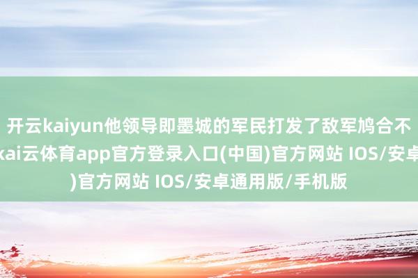 开云kaiyun他领导即墨城的军民打发了敌军鸠合不断的厉害攻击-kai云体育app官方登录入口(中国)官方网站 IOS/安卓通用版/手机版