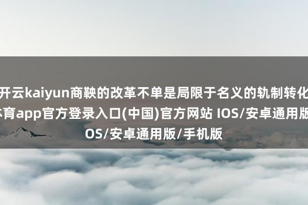 开云kaiyun商鞅的改革不单是局限于名义的轨制转化-kai云体育app官方登录入口(中国)官方网站 IOS/安卓通用版/手机版