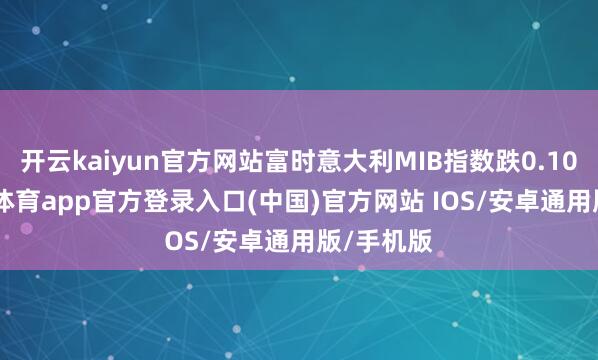 开云kaiyun官方网站富时意大利MIB指数跌0.10%-kai云体育app官方登录入口(中国)官方网站 IOS/安卓通用版/手机版