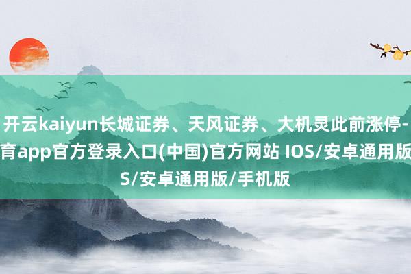 开云kaiyun长城证券、天风证券、大机灵此前涨停-kai云体育app官方登录入口(中国)官方网站 IOS/安卓通用版/手机版