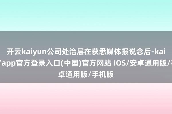 开云kaiyun公司处治层在获悉媒体报说念后-kai云体育app官方登录入口(中国)官方网站 IOS/安卓通用版/手机版
