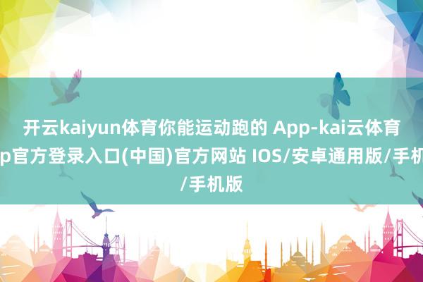 开云kaiyun体育你能运动跑的 App-kai云体育app官方登录入口(中国)官方网站 IOS/安卓通用版/手机版