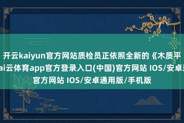 开云kaiyun官方网站质检员正依照全新的《木质平托盘》尺度-kai云体育app官方登录入口(中国)官方网站 IOS/安卓通用版/手机版