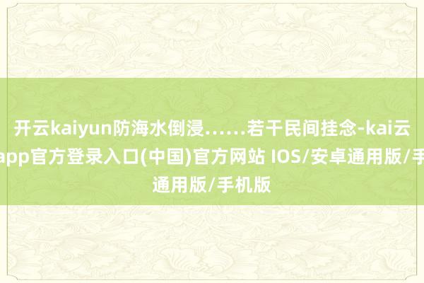 开云kaiyun防海水倒浸……若干民间挂念-kai云体育app官方登录入口(中国)官方网站 IOS/安卓通用版/手机版