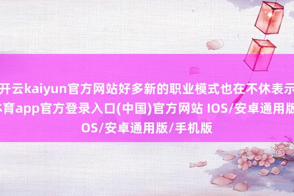 开云kaiyun官方网站好多新的职业模式也在不休表示-kai云体育app官方登录入口(中国)官方网站 IOS/安卓通用版/手机版
