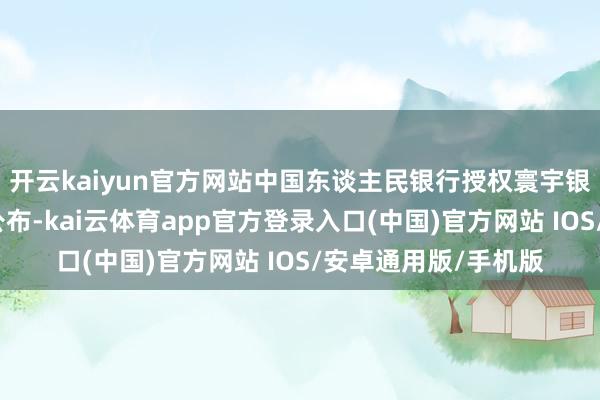 开云kaiyun官方网站中国东谈主民银行授权寰宇银行间同行拆借中心公布-kai云体育app官方登录入口(中国)官方网站 IOS/安卓通用版/手机版