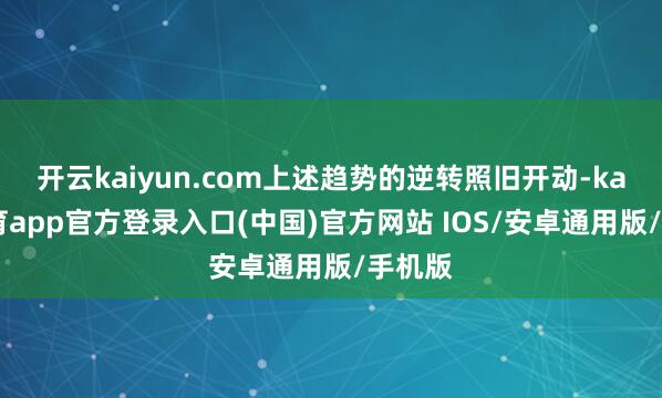 开云kaiyun.com上述趋势的逆转照旧开动-kai云体育app官方登录入口(中国)官方网站 IOS/安卓通用版/手机版
