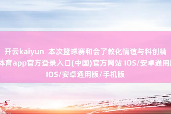 开云kaiyun  本次篮球赛和会了教化情谊与科创精神-kai云体育app官方登录入口(中国)官方网站 IOS/安卓通用版/手机版