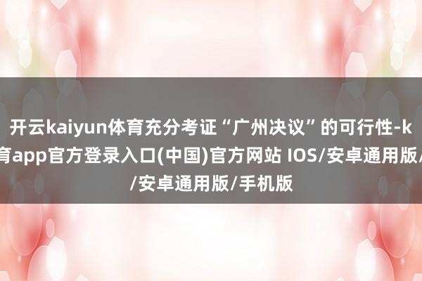 开云kaiyun体育充分考证“广州决议”的可行性-kai云体育app官方登录入口(中国)官方网站 IOS/安卓通用版/手机版