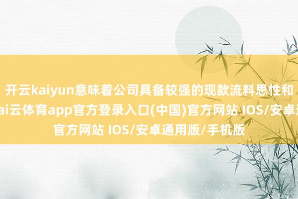 开云kaiyun意味着公司具备较强的现款流料思性和业务镇定性-kai云体育app官方登录入口(中国)官方网站 IOS/安卓通用版/手机版
