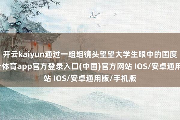 开云kaiyun通过一组组镜头望望大学生眼中的国度安全-kai云体育app官方登录入口(中国)官方网站 IOS/安卓通用版/手机版
