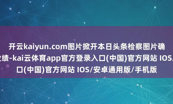 开云kaiyun.com图片掀开本日头条检察图片确定本站仅提供存储业绩-kai云体育app官方登录入口(中国)官方网站 IOS/安卓通用版/手机版