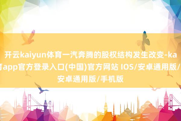 开云kaiyun体育一汽奔腾的股权结构发生改变-kai云体育app官方登录入口(中国)官方网站 IOS/安卓通用版/手机版