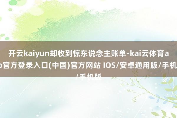 开云kaiyun却收到惊东说念主账单-kai云体育app官方登录入口(中国)官方网站 IOS/安卓通用版/手机版