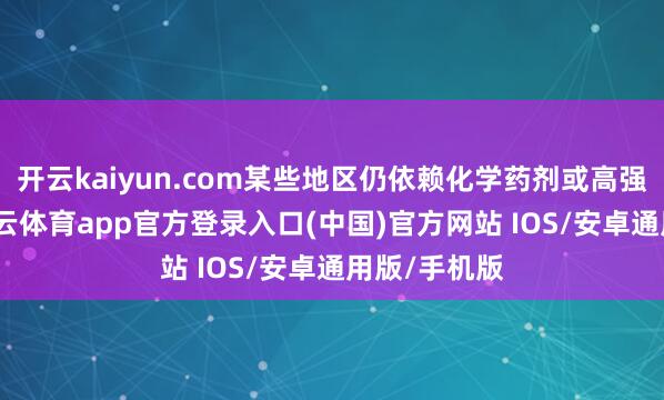开云kaiyun.com某些地区仍依赖化学药剂或高强度清淤-kai云体育app官方登录入口(中国)官方网站 IOS/安卓通用版/手机版