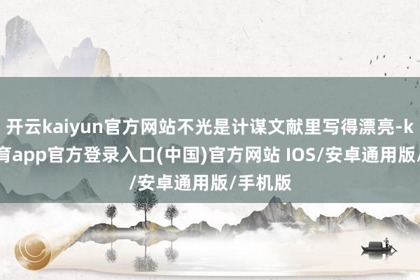 开云kaiyun官方网站不光是计谋文献里写得漂亮-kai云体育app官方登录入口(中国)官方网站 IOS/安卓通用版/手机版