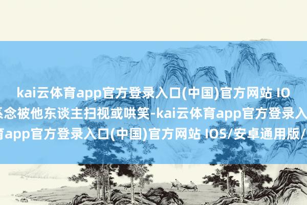 kai云体育app官方登录入口(中国)官方网站 IOS/安卓通用版/手机版系念被他东谈主扫视或哄笑-kai云体育app官方登录入口(中国)官方网站 IOS/安卓通用版/手机版