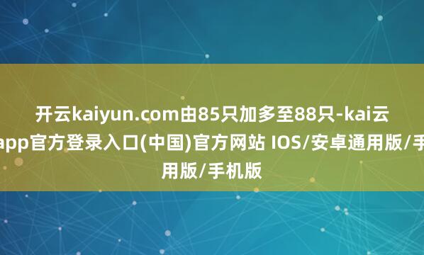 开云kaiyun.com由85只加多至88只-kai云体育app官方登录入口(中国)官方网站 IOS/安卓通用版/手机版