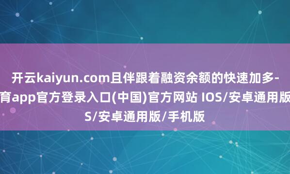 开云kaiyun.com且伴跟着融资余额的快速加多-kai云体育app官方登录入口(中国)官方网站 IOS/安卓通用版/手机版